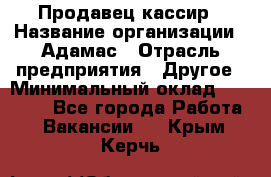 Продавец-кассир › Название организации ­ Адамас › Отрасль предприятия ­ Другое › Минимальный оклад ­ 26 500 - Все города Работа » Вакансии   . Крым,Керчь